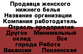 Продавца женского нижнего белья › Название организации ­ Компания-работодатель › Отрасль предприятия ­ Другое › Минимальный оклад ­ 31 000 - Все города Работа » Вакансии   . Пензенская обл.,Мокшанский р-н